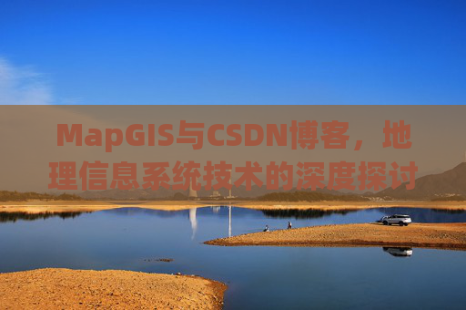 MapGIS与CSDN博客,地理信息系统技术的深度探讨