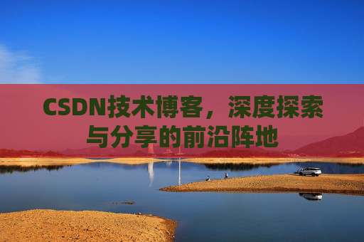 CSDN技术博客，深度探索与分享的前沿阵地